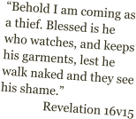 Behold I am coming as a thief. Blessed is he who watches, and keeps his garments, lest he walk naked and they see his shame. Revelation 16v15